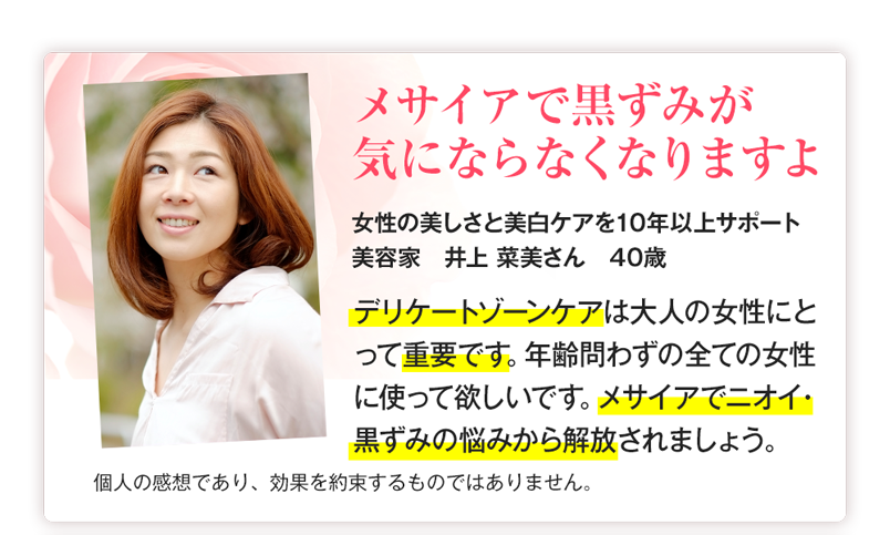 お客様の声　メサイアで黒ずみが気にならなくなりますよ　「デリケートゾーンケアは大人の女性にとって重要です。年齢問わず全ての女性に使ってほしいです。メサイアでニオイ・黒ずみの悩みから解放されましょう。」